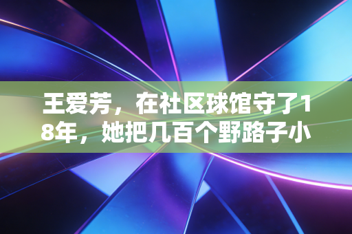 王爱芳，在社区球馆守了18年，她把几百个野路子小孩送进了更大的赛场