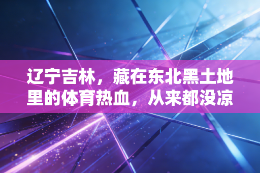 辽宁吉林，藏在东北黑土地里的体育热血，从来都没凉过