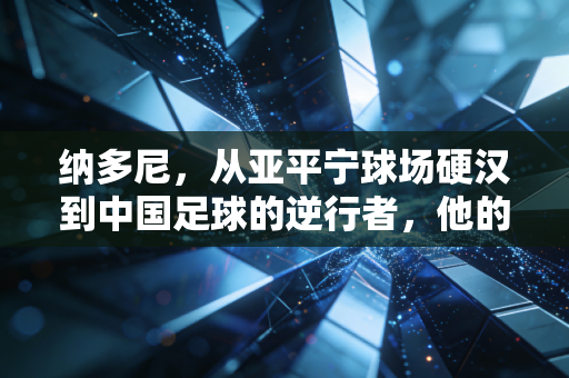 纳多尼，从亚平宁球场硬汉到中国足球的逆行者，他的倔强藏着足球最朴素的信仰