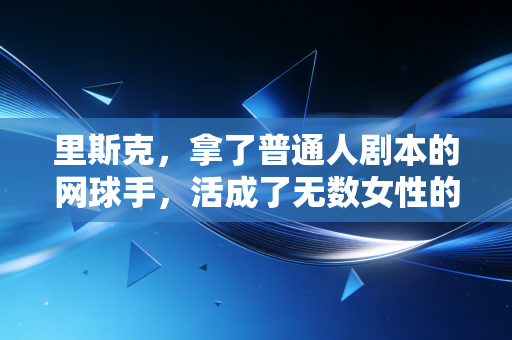 里斯克，拿了普通人剧本的网球手，活成了无数女性的光