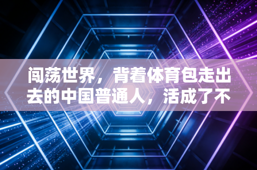 闯荡世界，背着体育包走出去的中国普通人，活成了不输给冠军的传奇