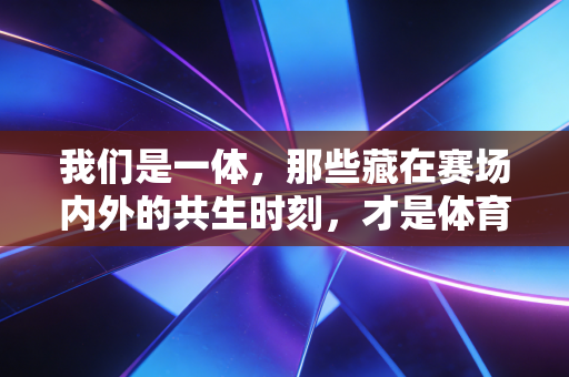 我们是一体,那些藏在赛场内外的共生时刻,才是体育最动人的底色 我们是一体,那些藏在赛场内外的共生时刻,才是体育最动人的底色