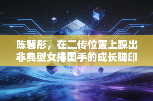 陈馨彤，在二传位置上踩出非典型女排国手的成长脚印