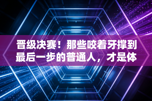 晋级决赛!那些咬着牙撑到最后一步的普通人,才是体育最动人的注脚 晋级决赛!那些咬着牙撑到最后一步的普通人,才是体育最动人的注脚