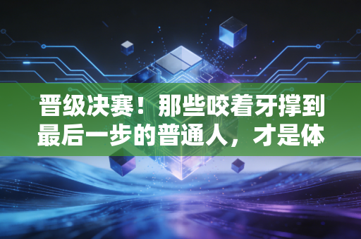 晋级决赛！那些咬着牙撑到最后一步的普通人，才是体育最动人的注脚