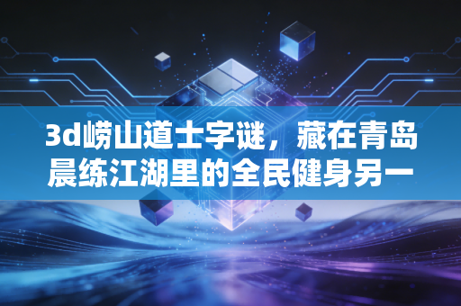 3d崂山道士字谜,藏在青岛晨练江湖里的全民健身另一种打开方式 3d崂山道士字谜,藏在青岛晨练江湖里的全民健身另一种打开方式