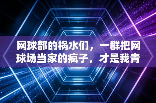 网球部的祸水们,一群把网球场当家的疯子,才是我青春里最燃的坐标 网球部的祸水们,一群把网球场当家的疯子,才是我青春里最燃的坐标