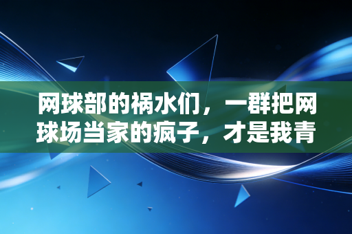 网球部的祸水们，一群把网球场当家的疯子，才是我青春里最燃的坐标