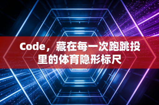 Code,藏在每一次跑跳投里的体育隐形标尺 Code,藏在每一次跑跳投里的体育隐形标尺