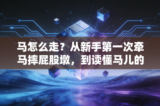 马怎么走?从新手第一次牵马摔屁股墩,到读懂马儿的脚步密码 马怎么走?从新手第一次牵马摔屁股墩,到读懂马儿的脚步密码