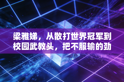 梁雅娣,从散打世界冠军到校园武教头,把不服输的劲种进普通人的骨头里 梁雅娣,从散打世界冠军到校园武教头,把不服输的劲种进普通人的骨头里