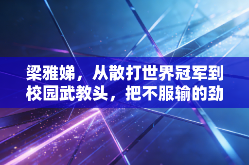 梁雅娣,从散打世界冠军到校园武教头,把不服输的劲种进普通人的骨头里 梁雅娣,从散打世界冠军到校园武教头,把不服输的劲种进普通人的骨头里