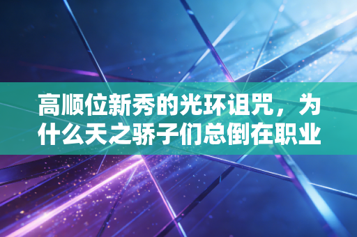 高顺位新秀的光环诅咒，为什么天之骄子们总倒在职业赛场的第一道门槛？