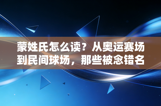 蒙姓氏怎么读?从奥运赛场到民间球场,那些被念错名字的蒙姓体育人故事 蒙姓氏怎么读?从奥运赛场到民间球场,那些被念错名字的蒙姓体育人故事