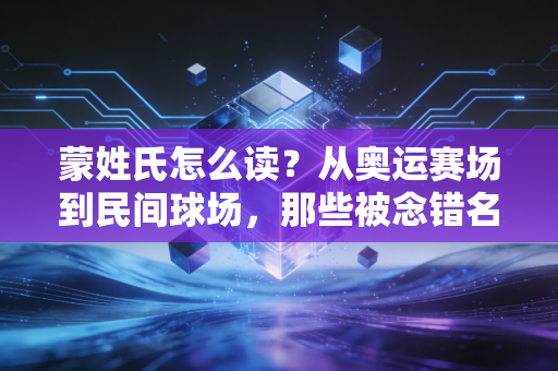 蒙姓氏怎么读?从奥运赛场到民间球场,那些被念错名字的蒙姓体育人故事 蒙姓氏怎么读?从奥运赛场到民间球场,那些被念错名字的蒙姓体育人故事