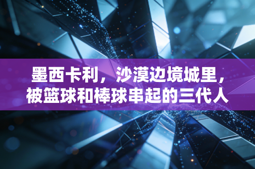 墨西卡利,沙漠边境城里,被篮球和棒球串起的三代人的热血 墨西卡利,沙漠边境城里,被篮球和棒球串起的三代人的热血