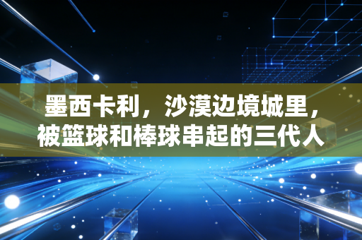 墨西卡利，沙漠边境城里，被篮球和棒球串起的三代人的热血