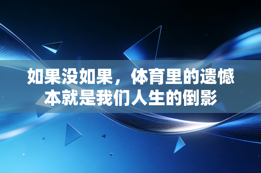 如果没如果,体育里的遗憾本就是我们人生的倒影 如果没如果,体育里的遗憾本就是我们人生的倒影