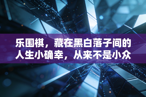 乐围棋,藏在黑白落子间的人生小确幸,从来不是小众的狂欢 乐围棋,藏在黑白落子间的人生小确幸,从来不是小众的狂欢