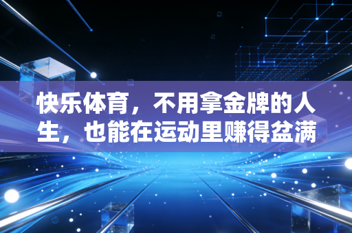 快乐体育,不用拿金牌的人生,也能在运动里赚得盆满钵满 快乐体育,不用拿金牌的人生,也能在运动里赚得盆满钵满