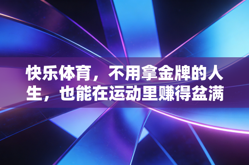 快乐体育,不用拿金牌的人生,也能在运动里赚得盆满钵满 快乐体育,不用拿金牌的人生,也能在运动里赚得盆满钵满