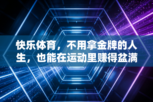 快乐体育，不用拿金牌的人生，也能在运动里赚得盆满钵满