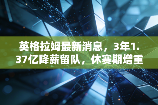 英格拉姆最新消息,3年1.37亿降薪留队,休赛期增重12磅,新赛季要和鹈鹕捅破季后赛窗户纸 英格拉姆最新消息,3年1.37亿降薪留队,休赛期增重12磅,新赛季要和鹈鹕捅破季后赛窗户纸