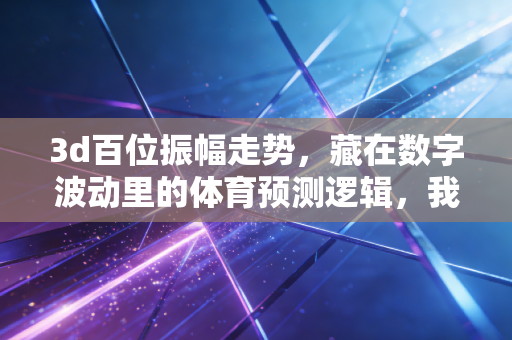 3d百位振幅走势,藏在数字波动里的体育预测逻辑,我靠这套方法帮发小赚回了篮球培训学费 3d百位振幅走势,藏在数字波动里的体育预测逻辑,我靠这套方法帮发小赚回了篮球培训学费