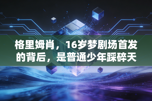 格里姆肖,16岁梦剧场首发的背后,是普通少年踩碎天才门槛的十年 格里姆肖,16岁梦剧场首发的背后,是普通少年踩碎天才门槛的十年