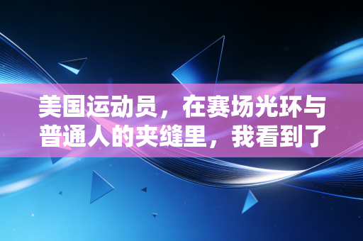 美国运动员,在赛场光环与普通人的夹缝里,我看到了最真实的体育生命力 美国运动员,在赛场光环与普通人的夹缝里,我看到了最真实的体育生命力