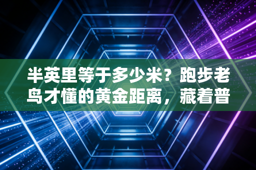 半英里等于多少米?跑步老鸟才懂的黄金距离,藏着普通人提升耐力的密码 半英里等于多少米?跑步老鸟才懂的黄金距离,藏着普通人提升耐力的密码