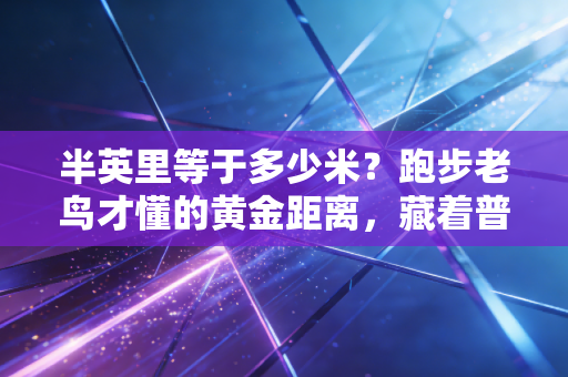 半英里等于多少米?跑步老鸟才懂的黄金距离,藏着普通人提升耐力的密码 半英里等于多少米?跑步老鸟才懂的黄金距离,藏着普通人提升耐力的密码