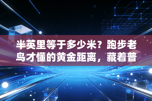 半英里等于多少米?跑步老鸟才懂的黄金距离,藏着普通人提升耐力的密码 半英里等于多少米?跑步老鸟才懂的黄金距离,藏着普通人提升耐力的密码