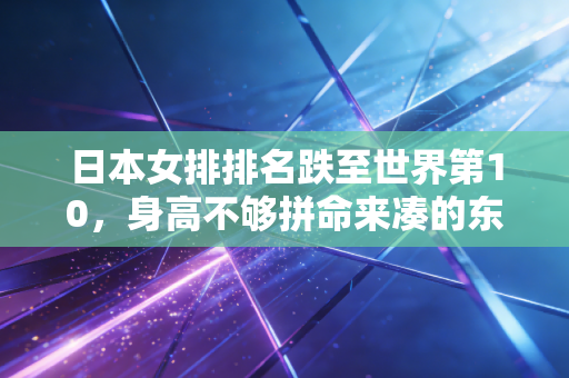 日本女排排名跌至世界第10,身高不够拼命来凑的东亚劲旅,怎么就走到了下坡路口? 日本女排排名跌至世界第10,身高不够拼命来凑的东亚劲旅,怎么就走到了下坡路口?
