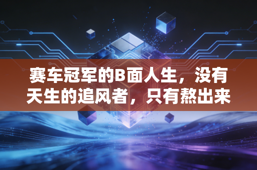 赛车冠军的B面人生,没有天生的追风者,只有熬出来的孤勇者 赛车冠军的B面人生,没有天生的追风者,只有熬出来的孤勇者