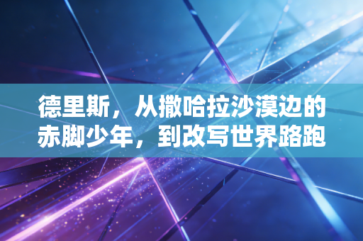 德里斯,从撒哈拉沙漠边的赤脚少年,到改写世界路跑历史的逆风跑者 德里斯,从撒哈拉沙漠边的赤脚少年,到改写世界路跑历史的逆风跑者