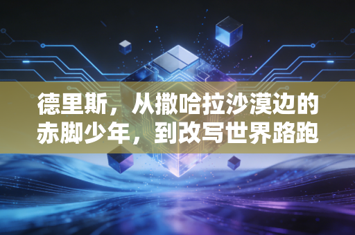德里斯,从撒哈拉沙漠边的赤脚少年,到改写世界路跑历史的逆风跑者 德里斯,从撒哈拉沙漠边的赤脚少年,到改写世界路跑历史的逆风跑者
