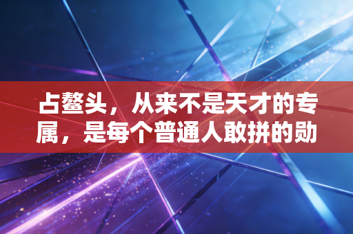 占鳌头,从来不是天才的专属,是每个普通人敢拼的勋章 占鳌头,从来不是天才的专属,是每个普通人敢拼的勋章