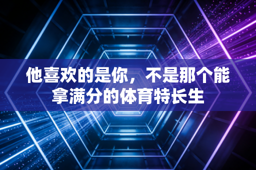 他喜欢的是你,不是那个能拿满分的体育特长生 他喜欢的是你,不是那个能拿满分的体育特长生