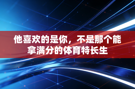 他喜欢的是你,不是那个能拿满分的体育特长生 他喜欢的是你,不是那个能拿满分的体育特长生