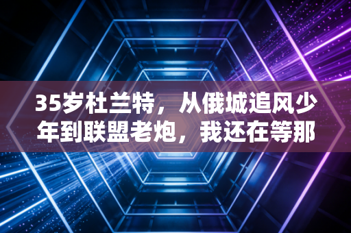 35岁杜兰特,从俄城追风少年到联盟老炮,我还在等那阵只属于我的风 35岁杜兰特,从俄城追风少年到联盟老炮,我还在等那阵只属于我的风