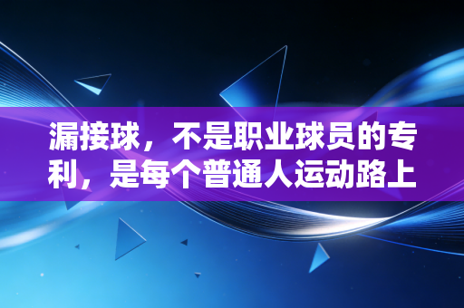 漏接球,不是职业球员的专利,是每个普通人运动路上的成长注脚 漏接球,不是职业球员的专利,是每个普通人运动路上的成长注脚