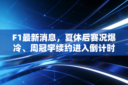 F1最新消息,夏休后赛况爆冷、周冠宇续约进入倒计时、2026新规引发全行业博弈 F1最新消息,夏休后赛况爆冷、周冠宇续约进入倒计时、2026新规引发全行业博弈
