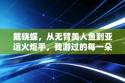 戴晓蝶,从无臂美人鱼到亚运火炬手,我游过的每一朵浪,都成了照亮别人的光 戴晓蝶,从无臂美人鱼到亚运火炬手,我游过的每一朵浪,都成了照亮别人的光