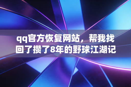 qq官方恢复网站,帮我找回了攒了8年的野球江湖记忆 qq官方恢复网站,帮我找回了攒了8年的野球江湖记忆