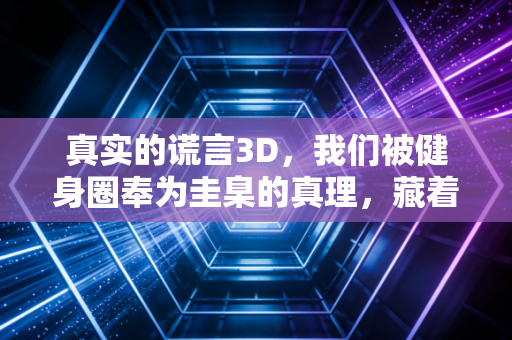 真实的谎言3D,我们被健身圈奉为圭臬的真理,藏着多少普通人踩过的坑 真实的谎言3D,我们被健身圈奉为圭臬的真理,藏着多少普通人踩过的坑