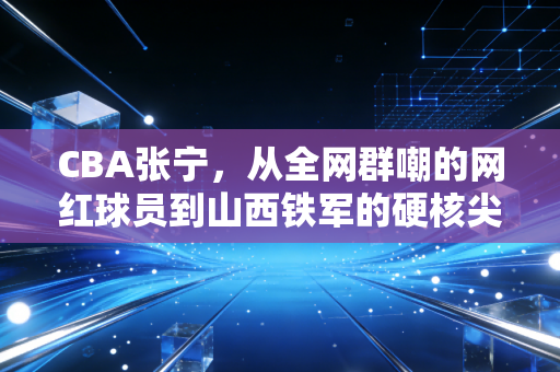 CBA张宁,从全网群嘲的网红球员到山西铁军的硬核尖刀,普通人的逆袭从来没有捷径 CBA张宁,从全网群嘲的网红球员到山西铁军的硬核尖刀,普通人的逆袭从来没有捷径