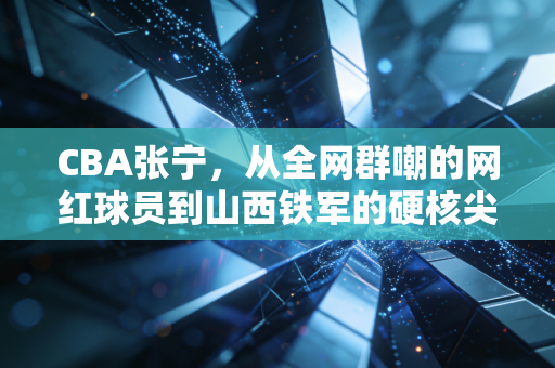 CBA张宁，从全网群嘲的网红球员到山西铁军的硬核尖刀，普通人的逆袭从来没有捷径
