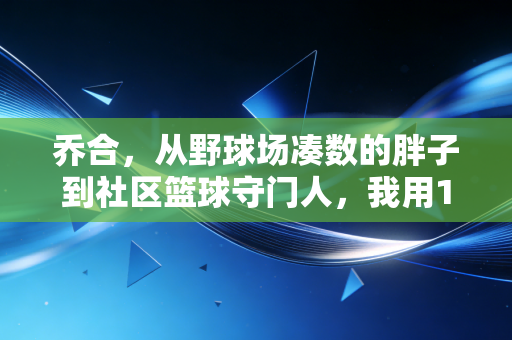 乔合，从野球场凑数的胖子到社区篮球守门人，我用12年看懂了体育的本质