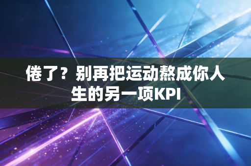 倦了?别再把运动熬成你人生的另一项KPI 倦了?别再把运动熬成你人生的另一项KPI